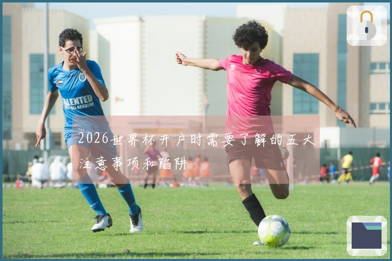 2026世界杯开户时需要了解的五大注意事项和陷阱