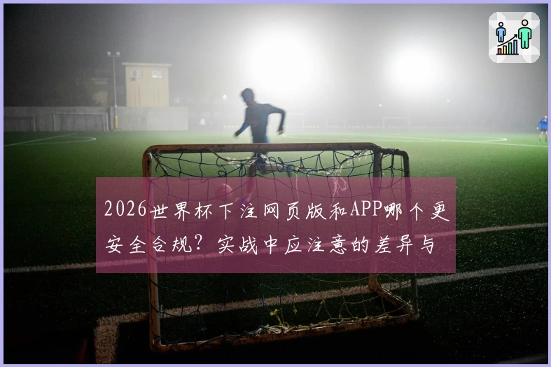 2026世界杯下注网页版和APP哪个更安全合规？实战中应注意的差异与风险
