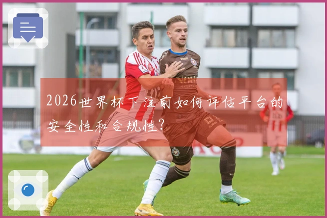 2026世界杯下注前如何评估平台的安全性和合规性？