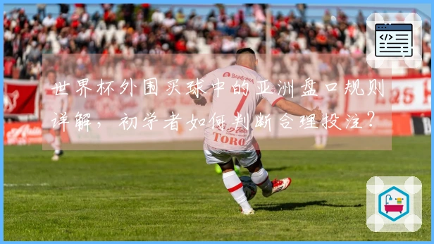 世界杯外围买球中的亚洲盘口规则详解，初学者如何判断合理投注？