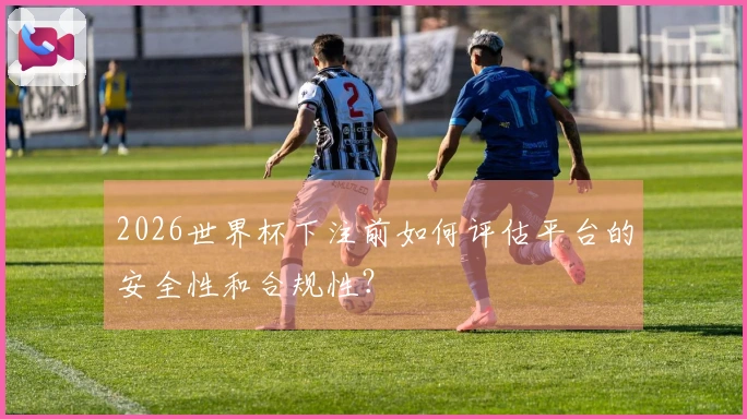 2026世界杯下注前如何评估平台的安全性和合规性？