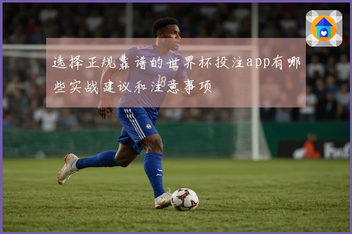 选择正规靠谱的世界杯投注app有哪些实战建议和注意事项